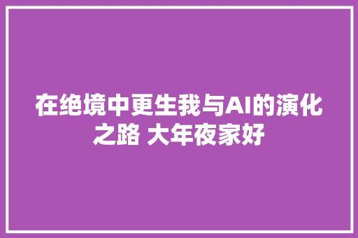 在绝境中更生我与AI的演化之路 大年夜家好