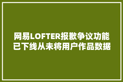 网易LOFTER报歉争议功能已下线从未将用户作品数据用于AI演习