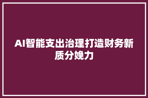 AI智能支出治理打造财务新质分娩力