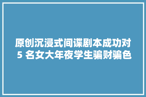原创沉浸式间谍剧本成功对 5 名女大年夜学生骗财骗色。
