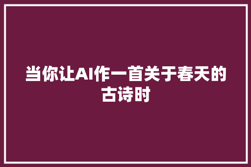 当你让AI作一首关于春天的古诗时