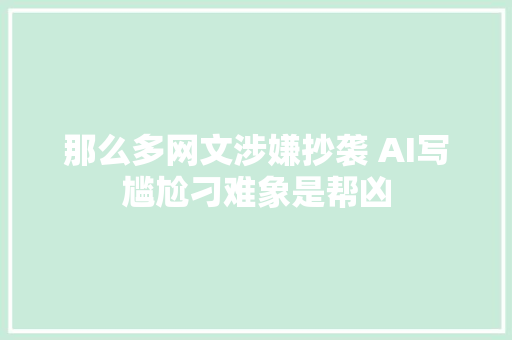 那么多网文涉嫌抄袭 AI写尴尬刁难象是帮凶