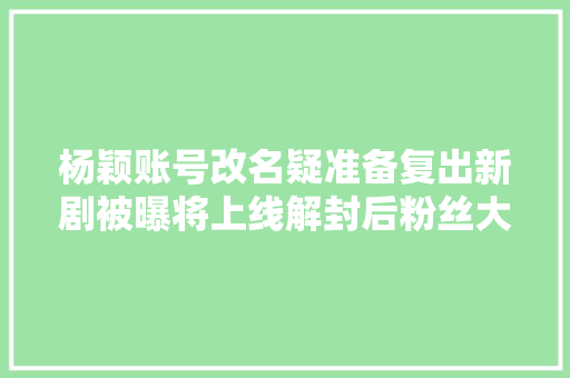 杨颖账号改名疑准备复出新剧被曝将上线解封后粉丝大年夜涨40万