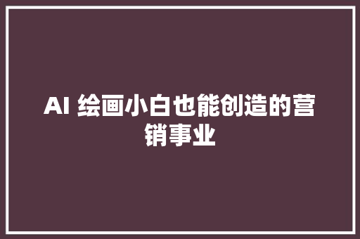 AI 绘画小白也能创造的营销事业