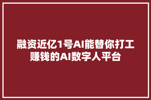 融资近亿1号AI能替你打工赚钱的AI数字人平台