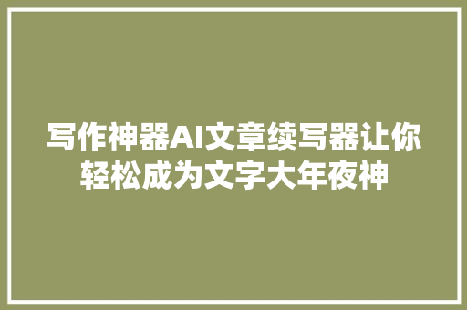 写作神器AI文章续写器让你轻松成为文字大年夜神