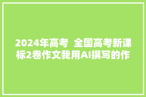 2024年高考  全国高考新课标2卷作文我用AI撰写的作文不会低60分