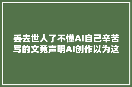 丢去世人了不懂AI自己辛苦写的文竟声明AI创作以为这样洋气