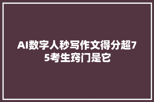AI数字人秒写作文得分超75考生窍门是它