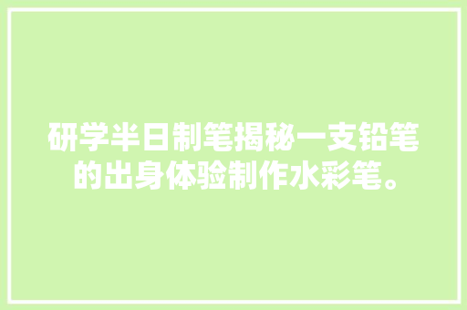 研学半日制笔揭秘一支铅笔的出身体验制作水彩笔。