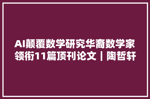 AI颠覆数学研究华裔数学家领衔11篇顶刊论文｜陶哲轩转赞