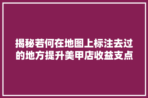 揭秘若何在地图上标注去过的地方提升美甲店收益支点创业做事