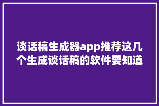 谈话稿生成器app推荐这几个生成谈话稿的软件要知道