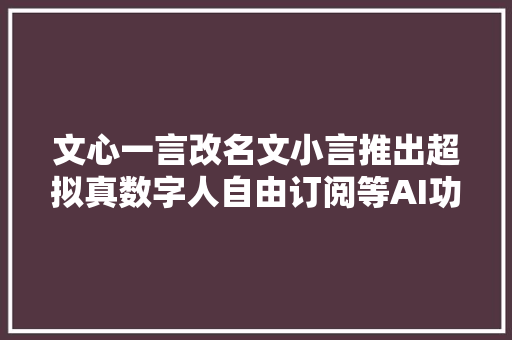 文心一言改名文小言推出超拟真数字人自由订阅等AI功能