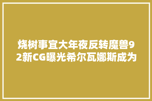 烧树事宜大年夜反转魔兽92新CG曝光希尔瓦娜斯成为救世主