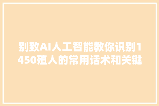 别致AI人工智能教你识别1450殖人的常用话术和关键词。