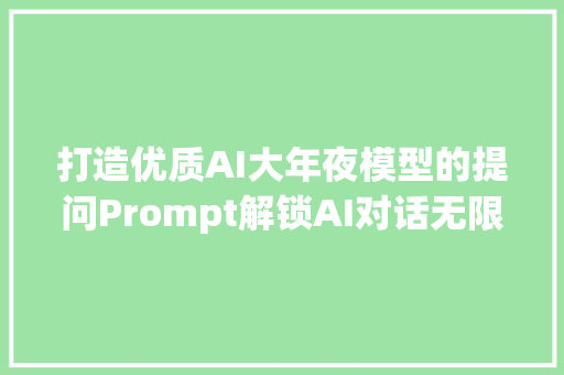打造优质AI大年夜模型的提问Prompt解锁AI对话无限可能