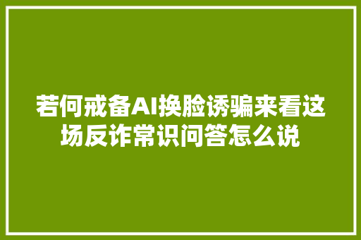 若何戒备AI换脸诱骗来看这场反诈常识问答怎么说