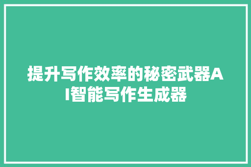 提升写作效率的秘密武器AI智能写作生成器