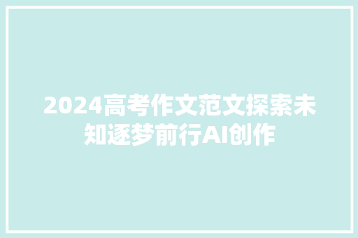 2024高考作文范文探索未知逐梦前行AI创作