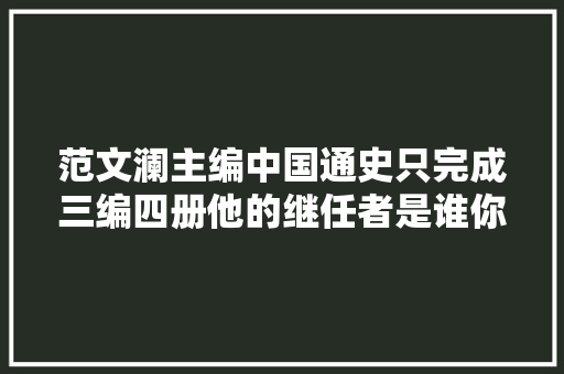 范文澜主编中国通史只完成三编四册他的继任者是谁你知道吗