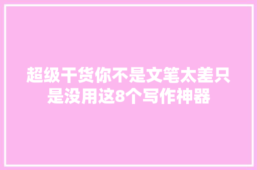 超级干货你不是文笔太差只是没用这8个写作神器