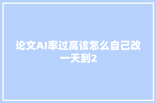 论文AI率过高该怎么自己改一天到2