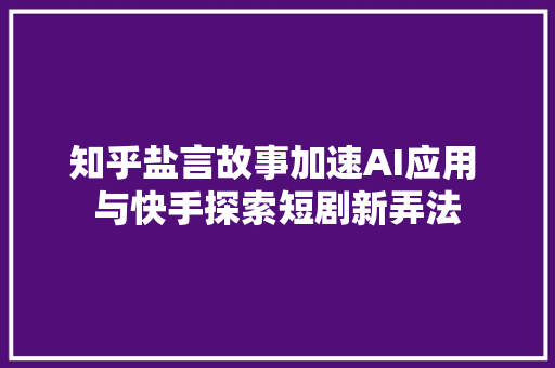 知乎盐言故事加速AI应用 与快手探索短剧新弄法