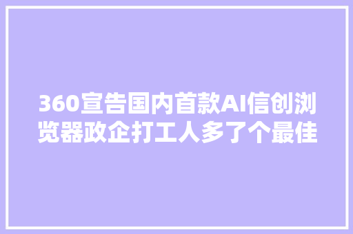 360宣告国内首款AI信创浏览器政企打工人多了个最佳拍档