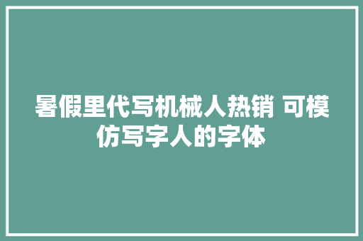 暑假里代写机械人热销 可模仿写字人的字体