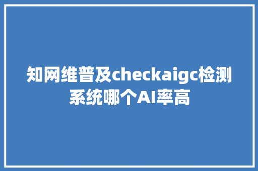 知网维普及checkaigc检测系统哪个AI率高