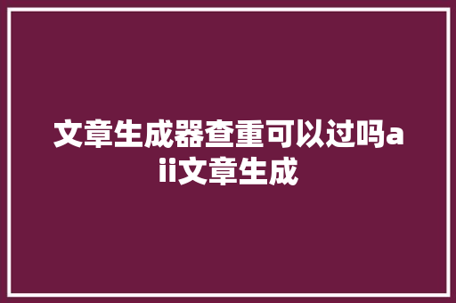 文章生成器查重可以过吗aii文章生成