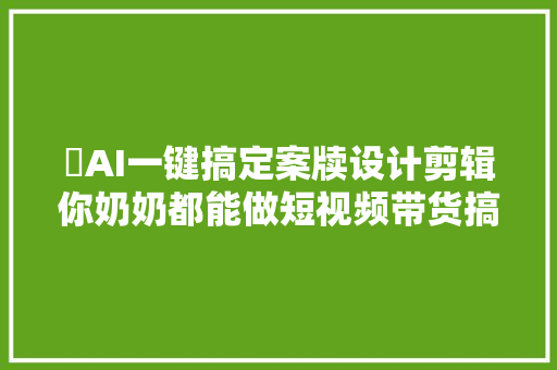 ​AI一键搞定案牍设计剪辑你奶奶都能做短视频带货搞钱了