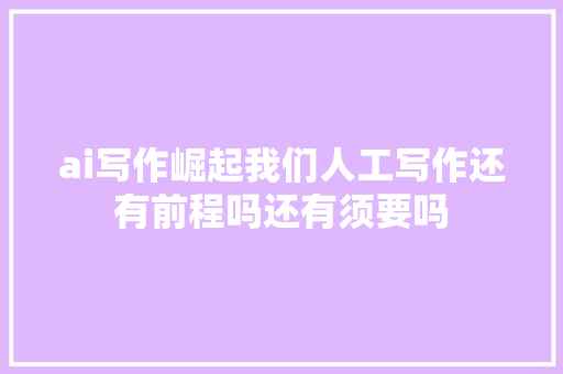 ai写作崛起我们人工写作还有前程吗还有须要吗