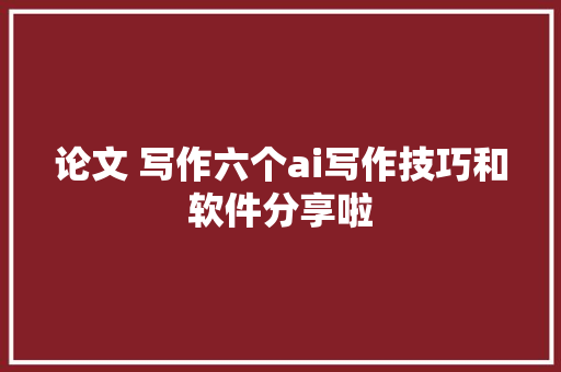 论文 写作六个ai写作技巧和软件分享啦