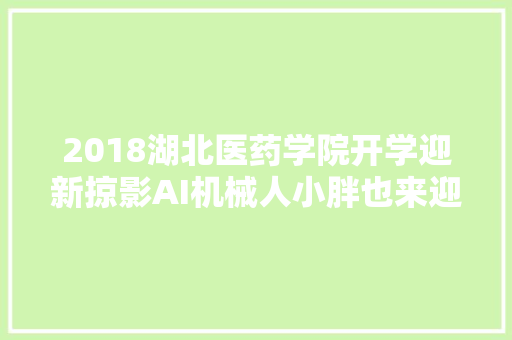 2018湖北医药学院开学迎新掠影AI机械人小胖也来迎新啦