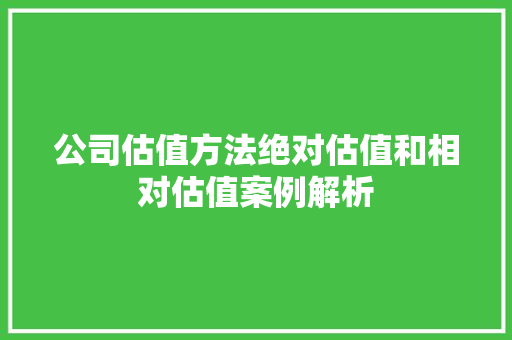 公司估值方法绝对估值和相对估值案例解析