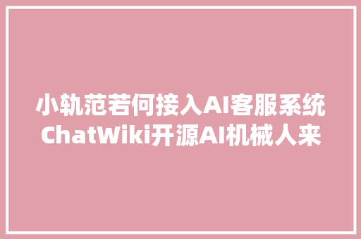 小轨范若何接入AI客服系统ChatWiki开源AI机械人来解决