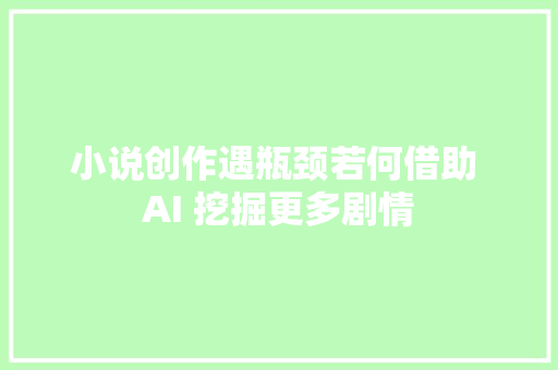 小说创作遇瓶颈若何借助 AI 挖掘更多剧情