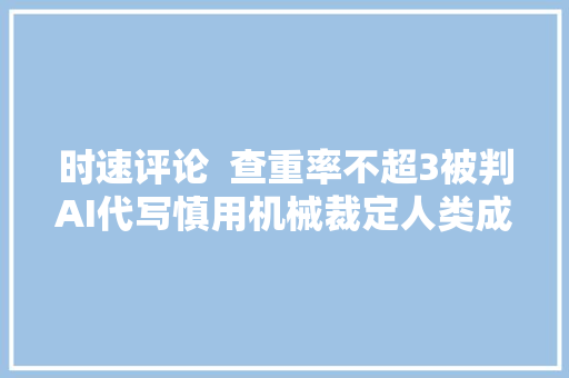 时速评论  查重率不超3被判AI代写慎用机械裁定人类成果