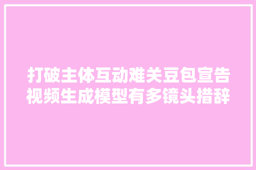 打破主体互动难关豆包宣告视频生成模型有多镜头措辞能力