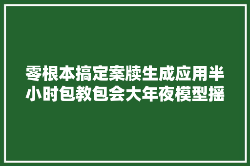零根本搞定案牍生成应用半小时包教包会大年夜模型摇摇乐教程来啦
