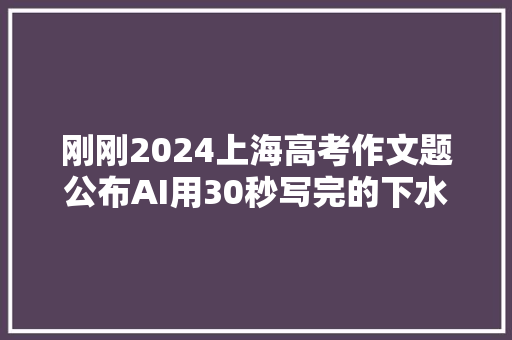 刚刚2024上海高考作文题公布AI用30秒写完的下水文长啥样