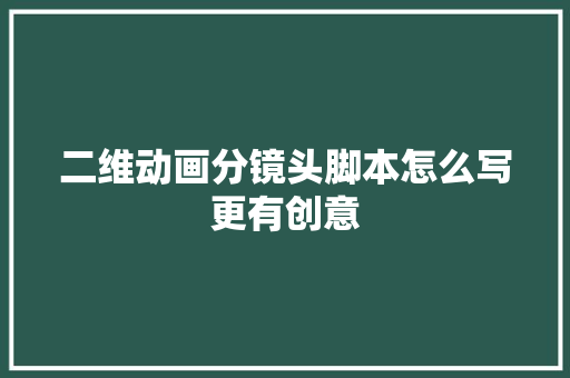 二维动画分镜头脚本怎么写更有创意
