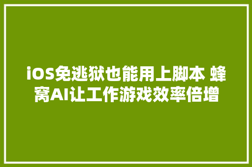 iOS免逃狱也能用上脚本 蜂窝AI让工作游戏效率倍增