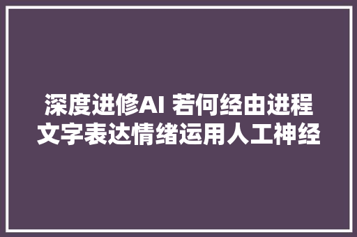 深度进修AI 若何经由进程文字表达情绪运用人工神经收集实现带情感
