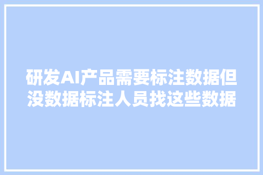 研发AI产品需要标注数据但没数据标注人员找这些数据标注公司