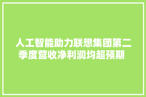 人工智能助力联想集团第二季度营收净利润均超预期 杨元庆AI毫不是泡沫