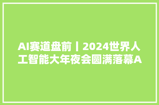 AI赛道盘前丨2024世界人工智能大年夜会圆满落幕AI大年夜模型AI应用成焦点