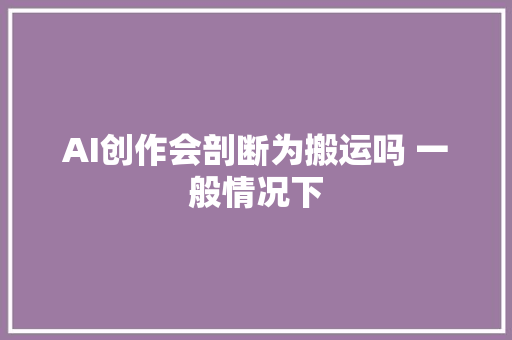 AI创作会剖断为搬运吗 一般情况下